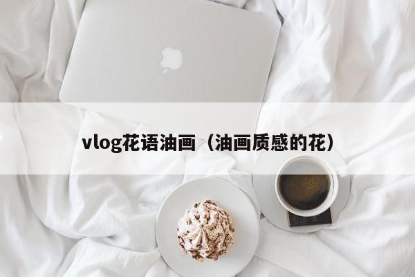 vlog花语油画（油画质感的花） 